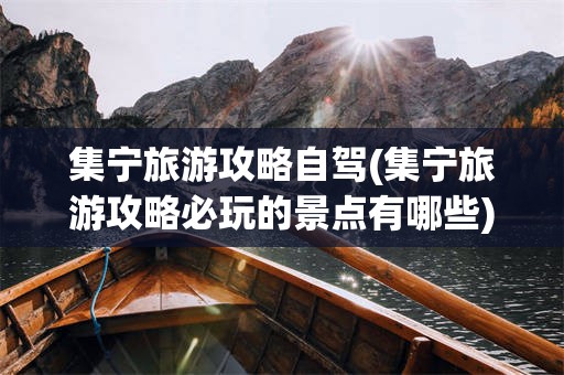 集宁旅游攻略自驾(集宁旅游攻略必玩的景点有哪些)