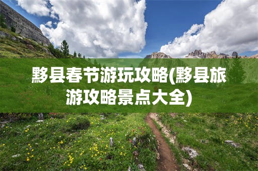 黟县春节游玩攻略(黟县旅游攻略景点大全)
