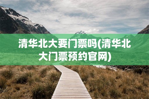 清华北大要门票吗(清华北大门票预约官网)