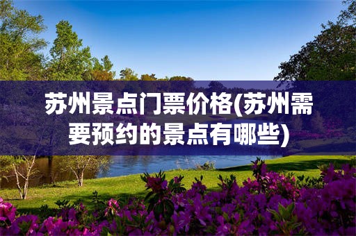 苏州景点门票价格(苏州需要预约的景点有哪些)