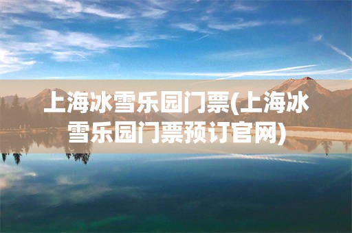 上海冰雪乐园门票(上海冰雪乐园门票预订官网)