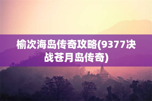 榆次海岛传奇攻略(9377决战苍月岛传奇)