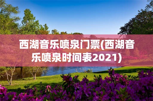 西湖音乐喷泉门票(西湖音乐喷泉时间表2021)
