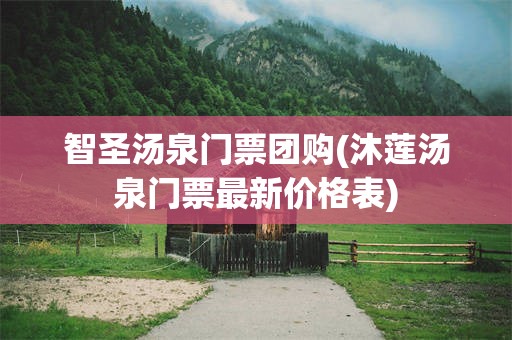 智圣汤泉门票团购(沐莲汤泉门票最新价格表)