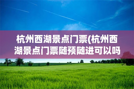 杭州西湖景点门票(杭州西湖景点门票随预随进可以吗现在)