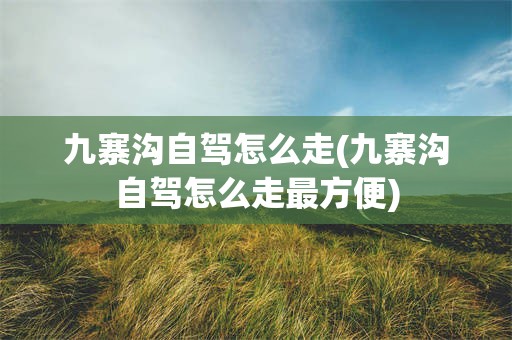 九寨沟自驾怎么走(九寨沟自驾怎么走最方便)