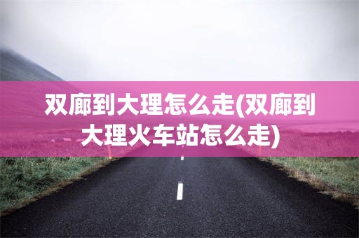 双廊到大理怎么走(双廊到大理火车站怎么走)