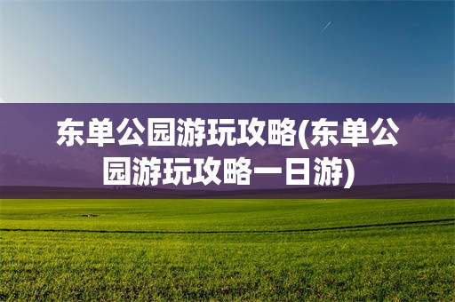 东单公园游玩攻略(东单公园游玩攻略一日游)