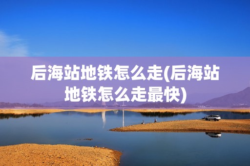 后海站地铁怎么走(后海站地铁怎么走最快)