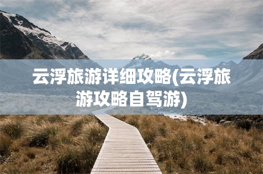 云浮旅游详细攻略(云浮旅游攻略自驾游)