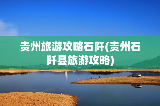 贵州旅游攻略石阡(贵州石阡县旅游攻略)