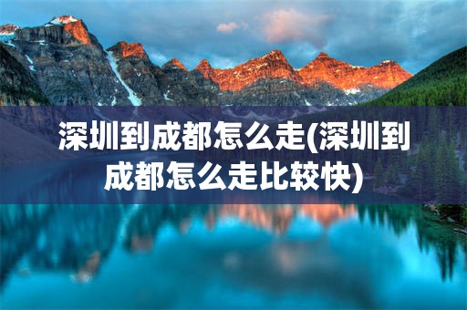 深圳到成都怎么走(深圳到成都怎么走比较快)