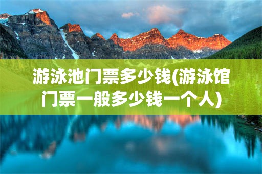 游泳池门票多少钱(游泳馆门票一般多少钱一个人)