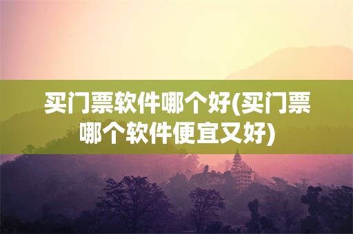 买门票软件哪个好(买门票哪个软件便宜又好)