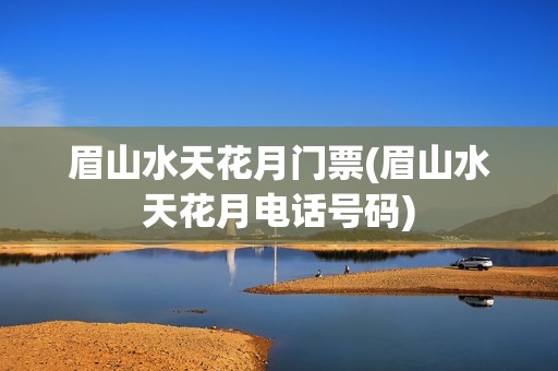 眉山水天花月门票(眉山水天花月电话号码)