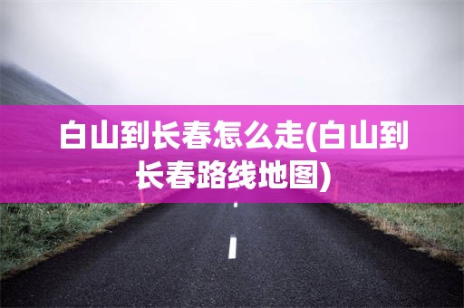 白山到长春怎么走(白山到长春路线地图)