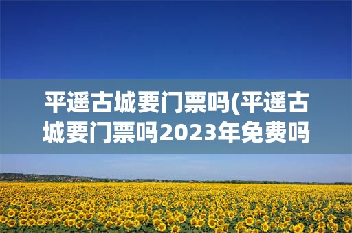 平遥古城要门票吗(平遥古城要门票吗2023年免费吗)