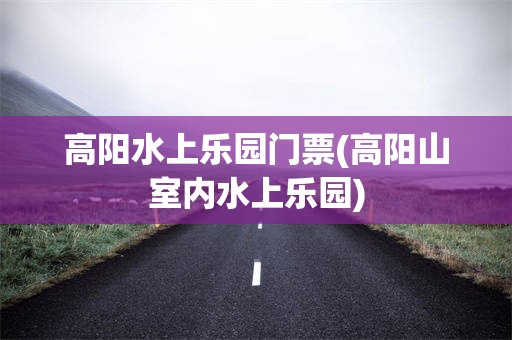 高阳水上乐园门票(高阳山室内水上乐园)
