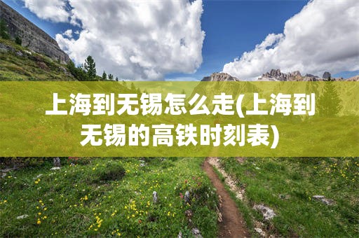 上海到无锡怎么走(上海到无锡的高铁时刻表)