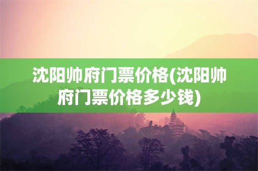 沈阳帅府门票价格(沈阳帅府门票价格多少钱)