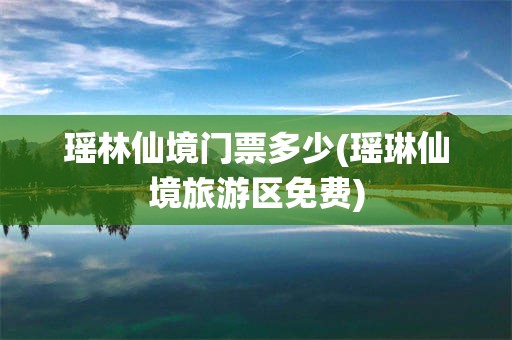 瑶林仙境门票多少(瑶琳仙境旅游区免费)