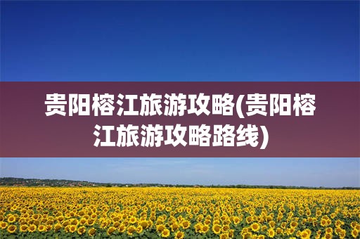 贵阳榕江旅游攻略(贵阳榕江旅游攻略路线)