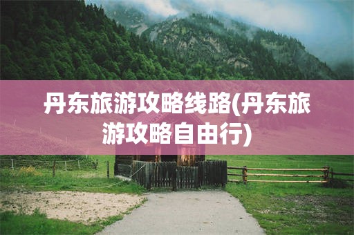 丹东旅游攻略线路(丹东旅游攻略自由行)