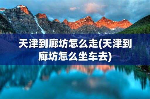天津到廊坊怎么走(天津到廊坊怎么坐车去)