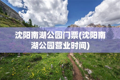 沈阳南湖公园门票(沈阳南湖公园营业时间)