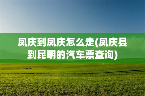 凤庆到凤庆怎么走(凤庆县到昆明的汽车票查询)