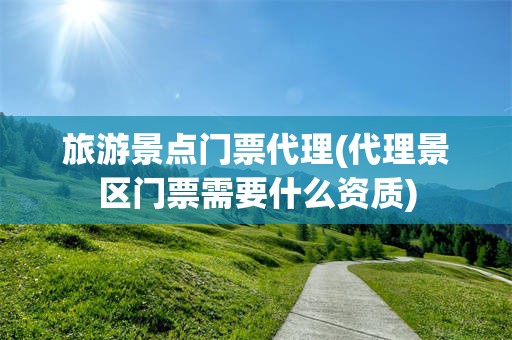 旅游景点门票代理(代理景区门票需要什么资质)