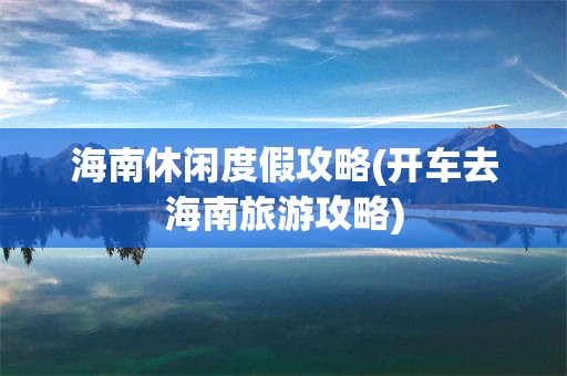 海南休闲度假攻略(开车去海南旅游攻略)
