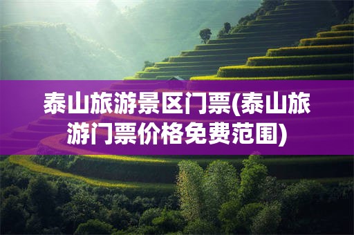 泰山旅游景区门票(泰山旅游门票价格免费范围)