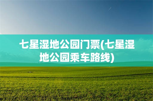 七星湿地公园门票(七星湿地公园乘车路线)