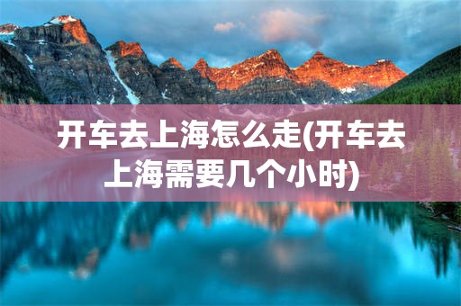 开车去上海怎么走(开车去上海需要几个小时)