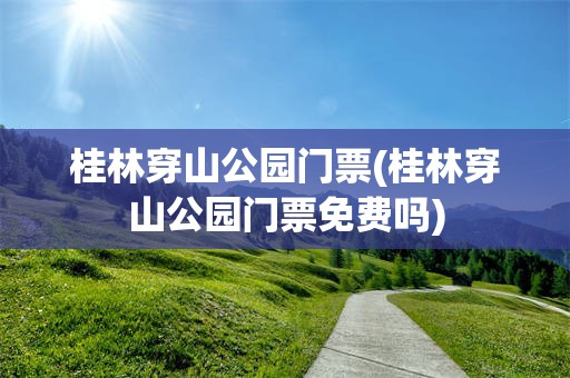 桂林穿山公园门票(桂林穿山公园门票免费吗)