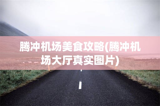 腾冲机场美食攻略(腾冲机场大厅真实图片)