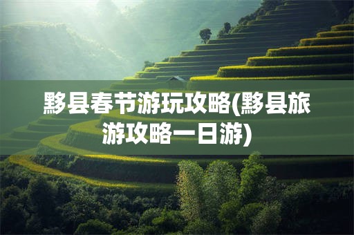 黟县春节游玩攻略(黟县旅游攻略一日游)