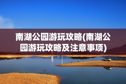 南湖公园游玩攻略(南湖公园游玩攻略及注意事项)