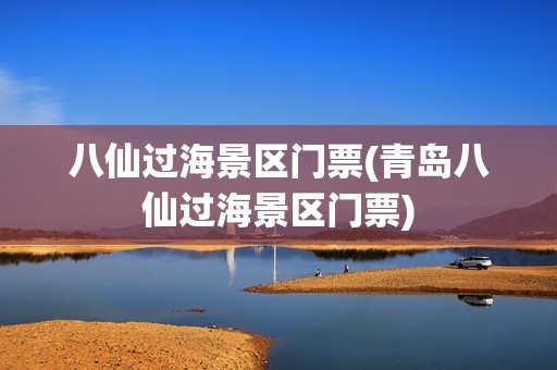 八仙过海景区门票(青岛八仙过海景区门票)