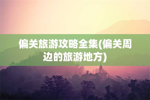 偏关旅游攻略全集(偏关周边的旅游地方)