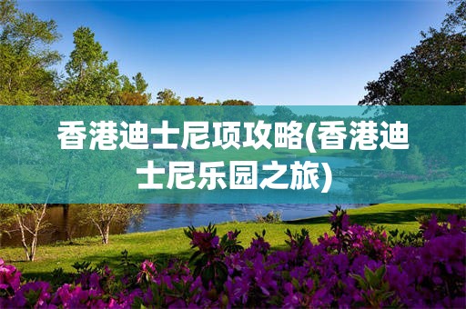 香港迪士尼项攻略(香港迪士尼乐园之旅)