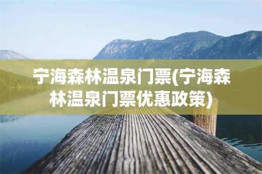 宁海森林温泉门票(宁海森林温泉门票优惠政策)
