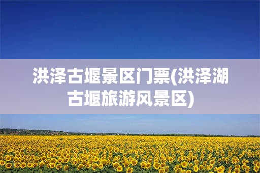 洪泽古堰景区门票(洪泽湖古堰旅游风景区)
