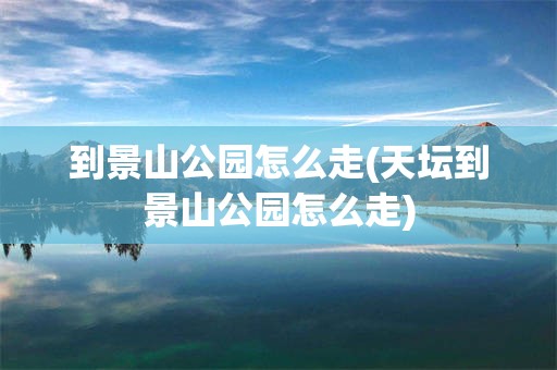 到景山公园怎么走(天坛到景山公园怎么走)