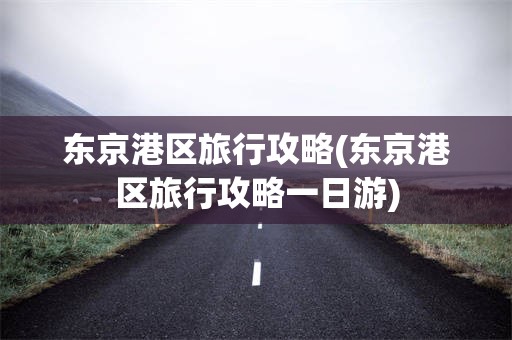 东京港区旅行攻略(东京港区旅行攻略一日游)