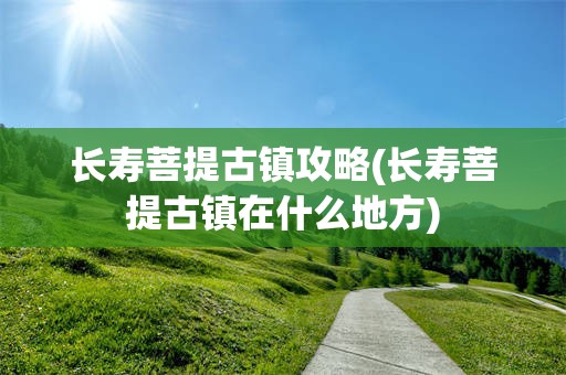 长寿菩提古镇攻略(长寿菩提古镇在什么地方)