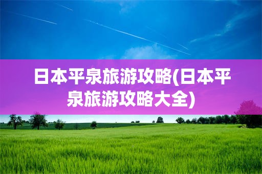 日本平泉旅游攻略(日本平泉旅游攻略大全)