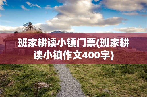 班家耕读小镇门票(班家耕读小镇作文400字)