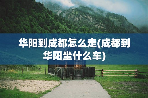 华阳到成都怎么走(成都到华阳坐什么车)